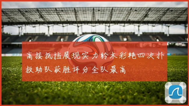 高接抵挡展现实力铃木彩艳四次扑救助队获胜评分全队最高