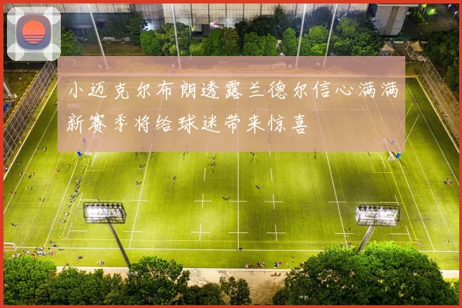 小迈克尔布朗透露兰德尔信心满满新赛季将给球迷带来惊喜