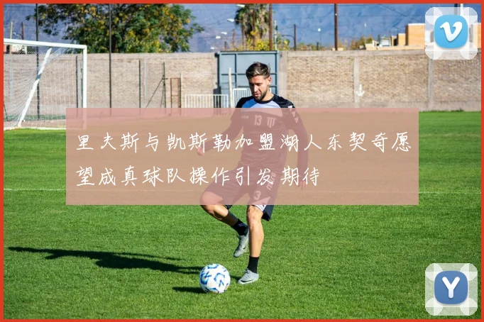 里夫斯与凯斯勒加盟湖人东契奇愿望成真球队操作引发期待