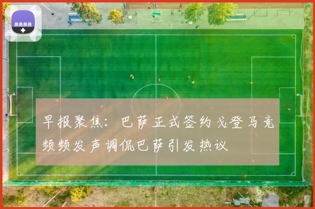 早报聚焦：巴萨正式签约戈登马竞频频发声调侃巴萨引发热议