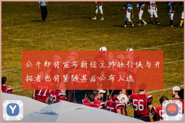 公牛即将宣布新任主帅独行侠与开拓者也将紧随其后公布人选