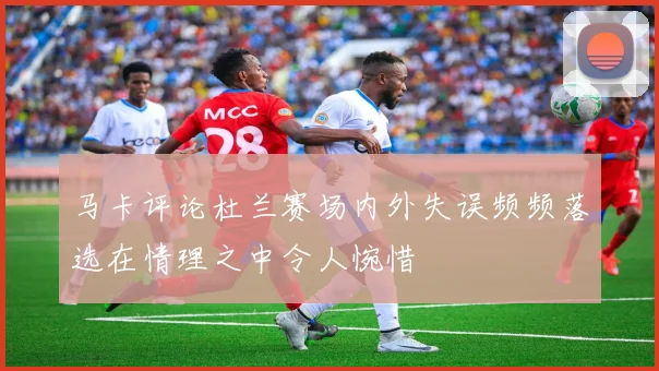 马卡评论杜兰赛场内外失误频频落选在情理之中令人惋惜