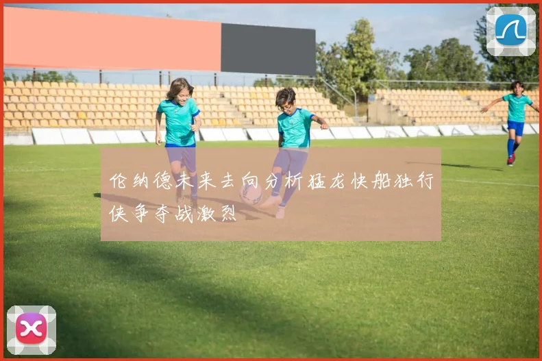 伦纳德未来去向分析猛龙快船独行侠争夺战激烈