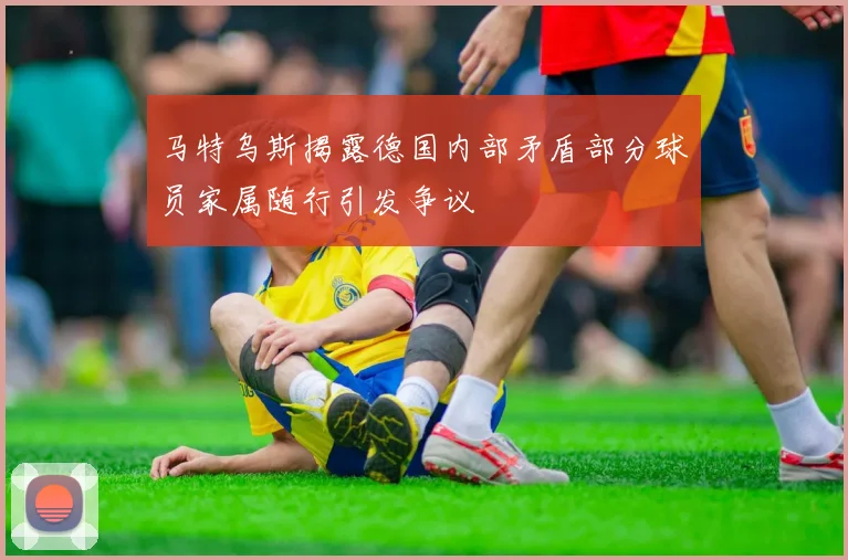 马特乌斯揭露德国内部矛盾部分球员家属随行引发争议