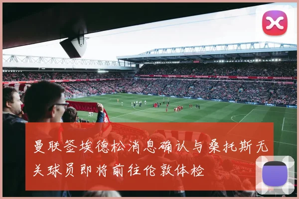 曼联签埃德松消息确认与桑托斯无关球员即将前往伦敦体检