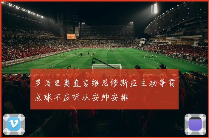 罗马里奥直言维尼修斯应主动争罚点球不应听从安帅安排