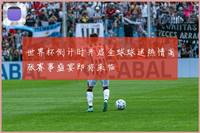 世界杯倒计时开启全球球迷热情高涨赛事盛宴即将来临