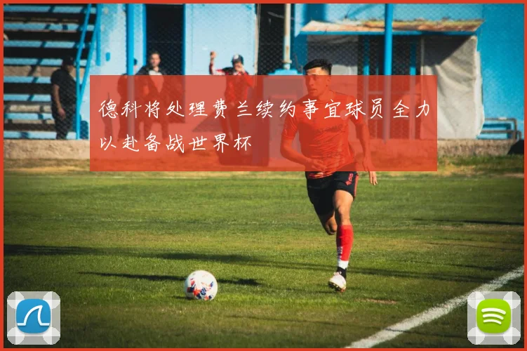 德科将处理费兰续约事宜球员全力以赴备战世界杯