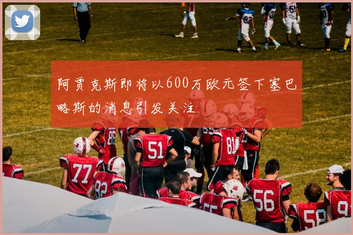 阿贾克斯即将以600万欧元签下塞巴略斯的消息引发关注