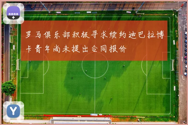 罗马俱乐部积极寻求续约迪巴拉博卡青年尚未提出合同报价