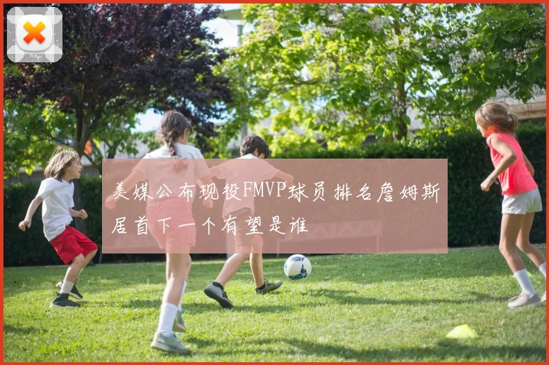 美媒公布现役FMVP球员排名詹姆斯居首下一个有望是谁