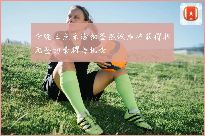 今晚三点乐透抽签热议谁将获得状元签的荣耀与机会