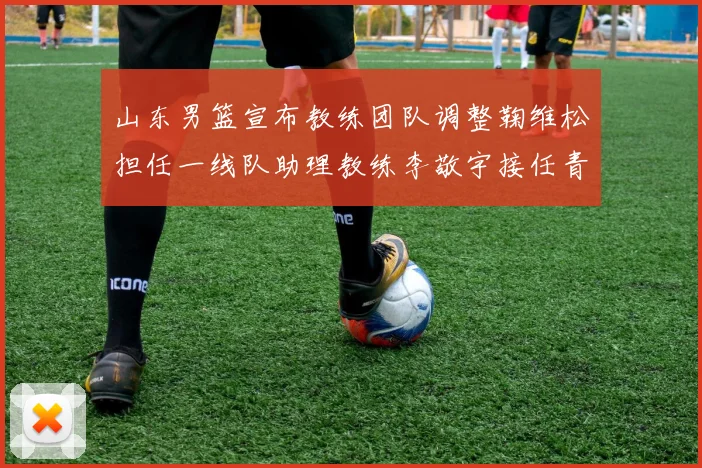 山东男篮宣布教练团队调整鞠维松担任一线队助理教练李敬宇接任青年队主教练