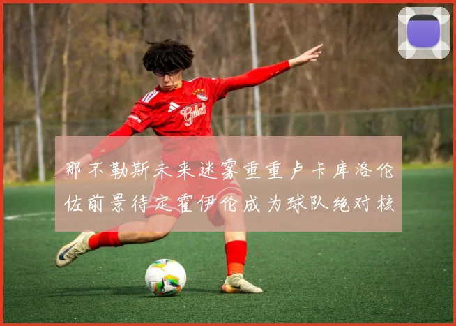 那不勒斯未来迷雾重重卢卡库洛伦佐前景待定霍伊伦成为球队绝对核心