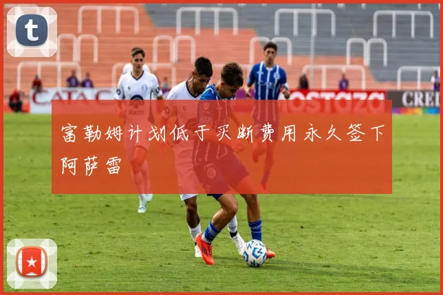 富勒姆计划低于买断费用永久签下阿萨雷
