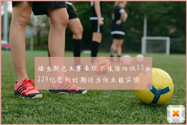 福克斯总决赛表现不佳场均仅13分229亿签约的期待为何未能实现