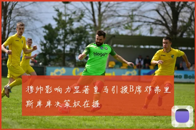 穆帅影响力显著皇马引援B席邓弗里斯库库决策权在握