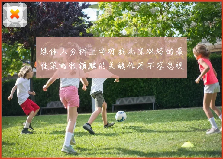 媒体人分析上海对抗北京双塔的最佳策略张镇麟的关键作用不容忽视